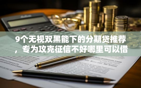 9个无视双黑能下的分期贷推荐,专为攻克征信不好哪里可以借钱难题 9个无视双黑能下的分期贷推荐,专为攻克征信不好哪里可以借钱难题