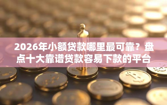 2026年小额贷款哪里最可靠？盘点十大靠谱贷款容易下款的平台