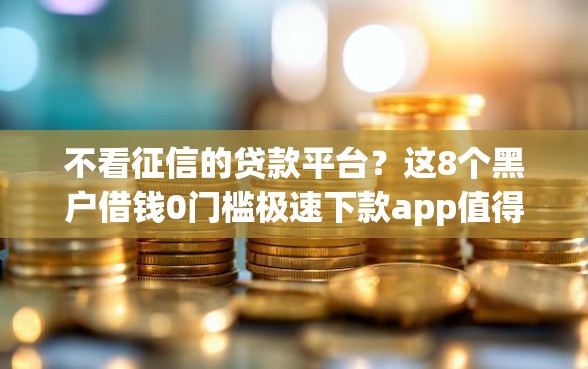 不看征信的贷款平台？这8个黑户借钱0门槛极速下款app值得一试