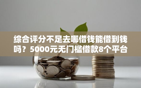 综合评分不足去哪借钱能借到钱吗？5000元无门槛借款8个平台推荐