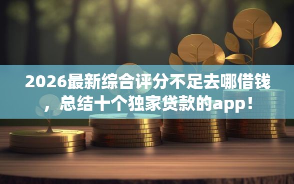 2026最新综合评分不足去哪借钱，总结十个独家贷款的app！