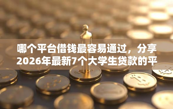 哪个平台借钱最容易通过，分享2026年最新7个大学生贷款的平台