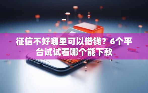 征信不好哪里可以借钱？6个平台试试看哪个能下款
