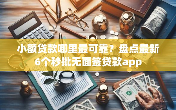 小额贷款哪里最可靠?盘点最新6个秒批无面签贷款app 小额贷款哪里最可靠?盘点最新6个秒批无面签贷款app