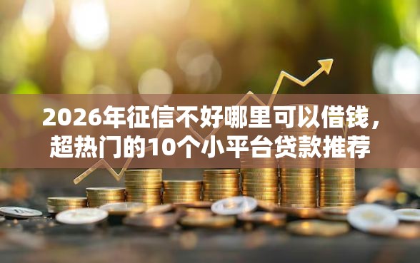 2026年征信不好哪里可以借钱,超热门的10个小平台贷款推荐 2026年征信不好哪里可以借钱,超热门的10个小平台贷款推荐