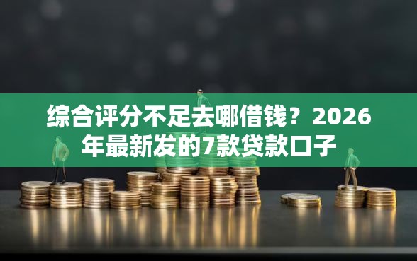 综合评分不足去哪借钱？2026年最新发的7款贷款口子