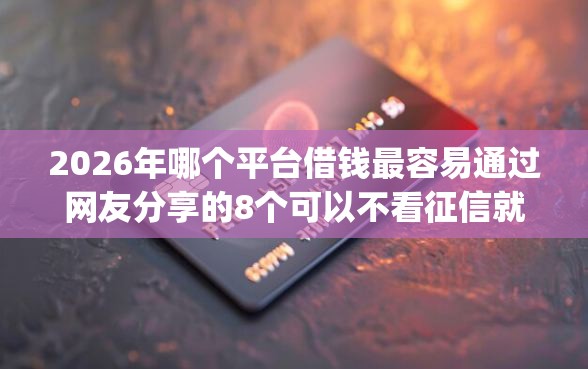 2026年哪个平台借钱最容易通过网友分享的8个可以不看征信就能下款的app我觉得不错！