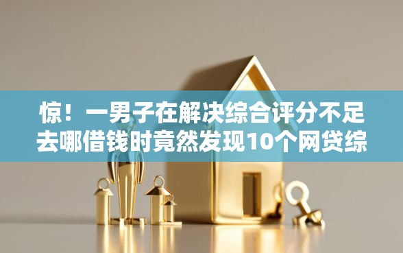 惊！一男子在解决综合评分不足去哪借钱时竟然发现10个网贷综合评分不足平台能借2000块急用，事后分享了出来