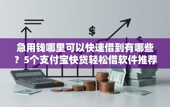 急用钱哪里可以快速借到有哪些？5个支付宝快贷轻松借软件推荐给你