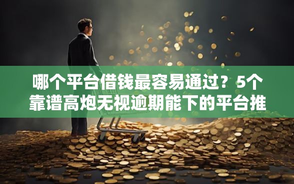 哪个平台借钱最容易通过？5个靠谱高炮无视逾期能下的平台推荐