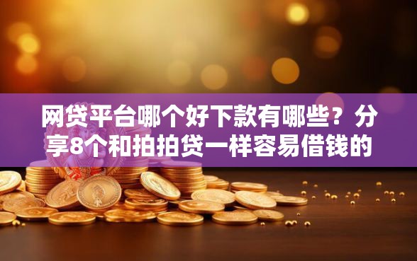 网贷平台哪个好下款有哪些?分享8个和拍拍贷一样容易借钱的平台 网贷平台哪个好下款有哪些?分享8个和拍拍贷一样容易借钱的平台