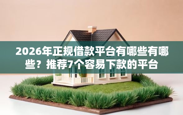2026年正规借款平台有哪些有哪些？推荐7个容易下款的平台
