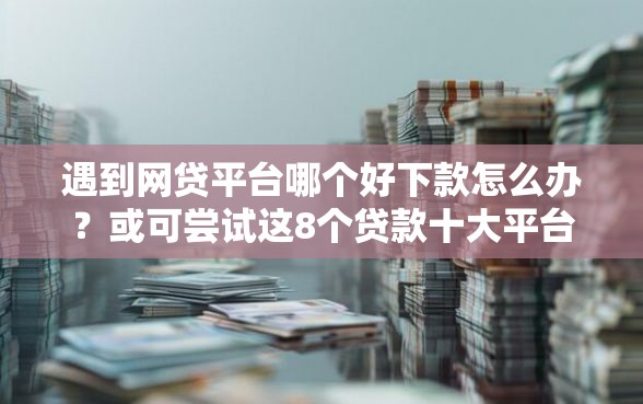 遇到网贷平台哪个好下款怎么办?或可尝试这8个贷款十大平台 遇到网贷平台哪个好下款怎么办?或可尝试这8个贷款十大平台