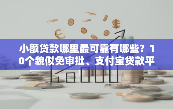 小额贷款哪里最可靠有哪些？10个貌似免审批、支付宝贷款平台合集