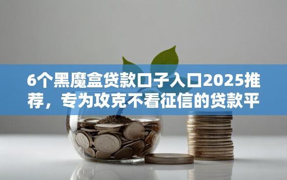 6个黑魔盒贷款口子入口2025推荐，专为攻克不看征信的贷款平台难题