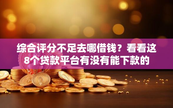 综合评分不足去哪借钱?看看这8个贷款平台有没有能下款的 综合评分不足去哪借钱?看看这8个贷款平台有没有能下款的