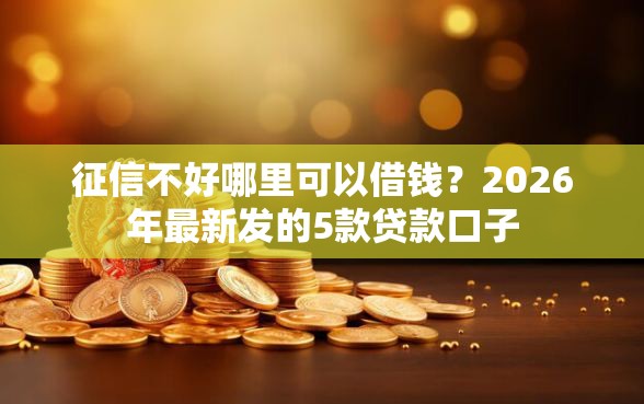 征信不好哪里可以借钱？2026年最新发的5款贷款口子