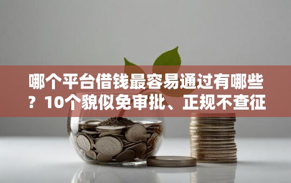 哪个平台借钱最容易通过有哪些?10个貌似免审批、正规不查征信下款的平台合集 哪个平台借钱最容易通过有哪些?10个貌似免审批、正规不查征信下款的平台合集
