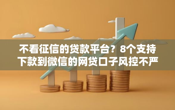 不看征信的贷款平台？8个支持下款到微信的网贷口子风控不严的口子