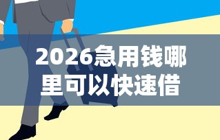 2026急用钱哪里可以快速借到，差1千元就选这6个平台