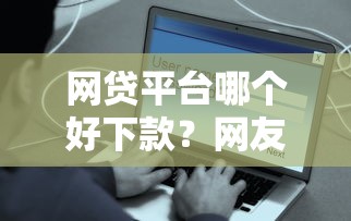 网贷平台哪个好下款？网友亲测8个安全的网贷平台盘点