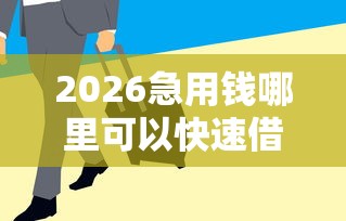 2026急用钱哪里可以快速借到，差6千元就选这7个平台