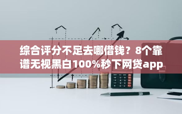 综合评分不足去哪借钱？8个靠谱无视黑白100%秒下网贷app推荐