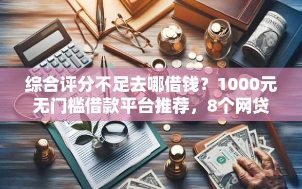 综合评分不足去哪借钱？1000元无门槛借款平台推荐，8个网贷平台好借款盘点