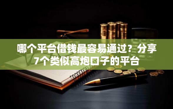 哪个平台借钱最容易通过？分享7个类似高炮口子的平台