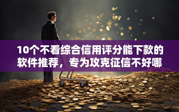 10个不看综合信用评分能下款的软件推荐，专为攻克征信不好哪里可以借钱难题