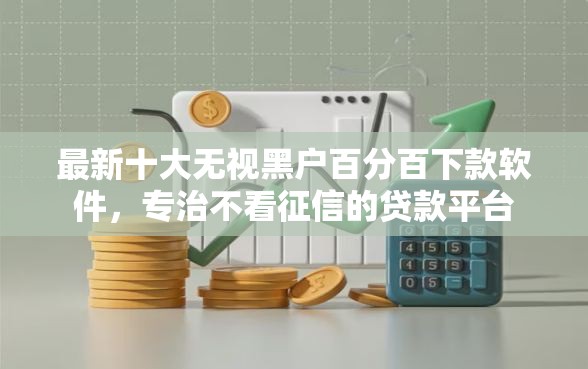 最新十大无视黑户百分百下款软件,专治不看征信的贷款平台 最新十大无视黑户百分百下款软件,专治不看征信的贷款平台