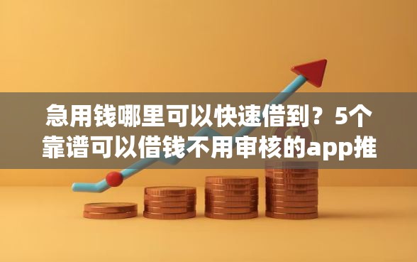 急用钱哪里可以快速借到？5个靠谱可以借钱不用审核的app推荐