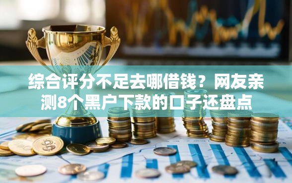 综合评分不足去哪借钱？网友亲测8个黑户下款的口子还盘点