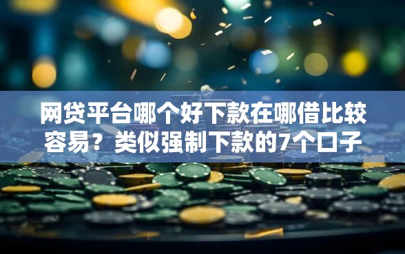 网贷平台哪个好下款在哪借比较容易？类似强制下款的7个口子参考