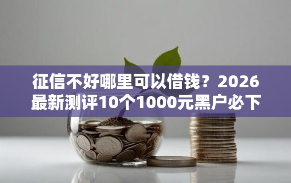 征信不好哪里可以借钱？2026最新测评10个1000元黑户必下小贷