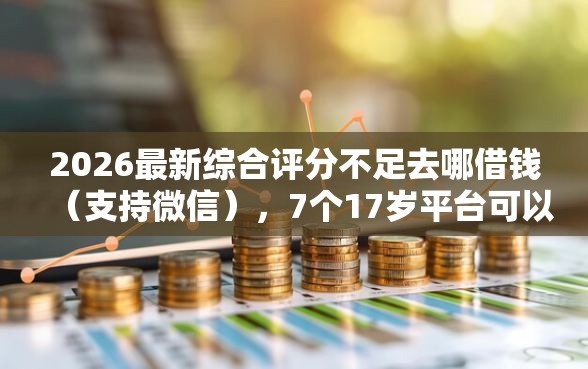 2026最新综合评分不足去哪借钱（支持微信），7个17岁平台可以借钱无私分享