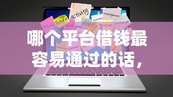 哪个平台借钱最容易通过的话，可以看看这7个信用不好哪几个平台可以借钱