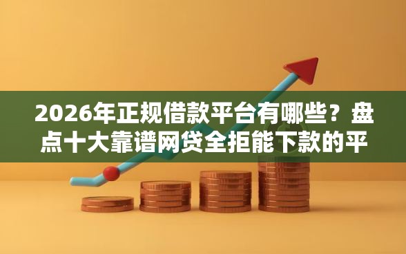 2026年正规借款平台有哪些？盘点十大靠谱网贷全拒能下款的平台