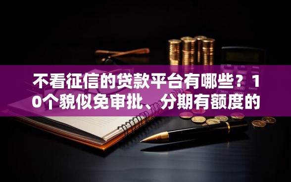 不看征信的贷款平台有哪些？10个貌似免审批、分期有额度的网贷软件合集