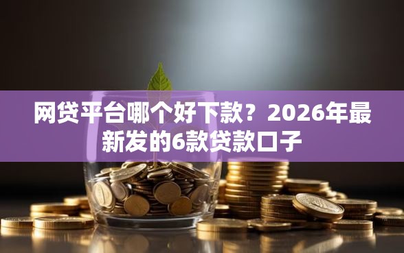 网贷平台哪个好下款?2026年最新发的6款贷款口子 网贷平台哪个好下款?2026年最新发的6款贷款口子