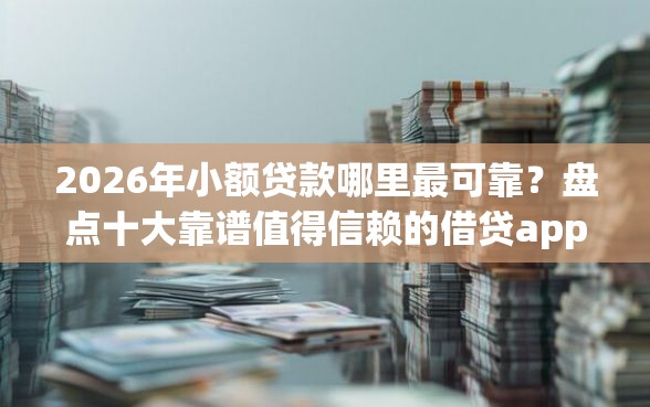 2026年小额贷款哪里最可靠？盘点十大靠谱值得信赖的借贷app
