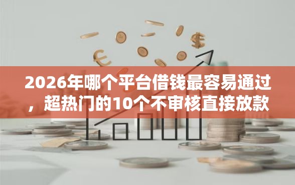 2026年哪个平台借钱最容易通过，超热门的10个不审核直接放款500的平台推荐