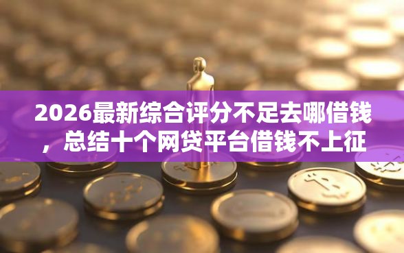 2026最新综合评分不足去哪借钱,总结十个网贷平台借钱不上征信记录的! 2026最新综合评分不足去哪借钱,总结十个网贷平台借钱不上征信记录的!