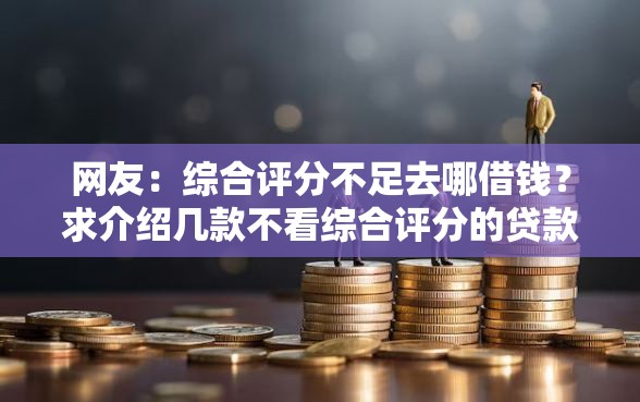 网友:综合评分不足去哪借钱?求介绍几款不看综合评分的贷款平台 网友:综合评分不足去哪借钱?求介绍几款不看综合评分的贷款平台