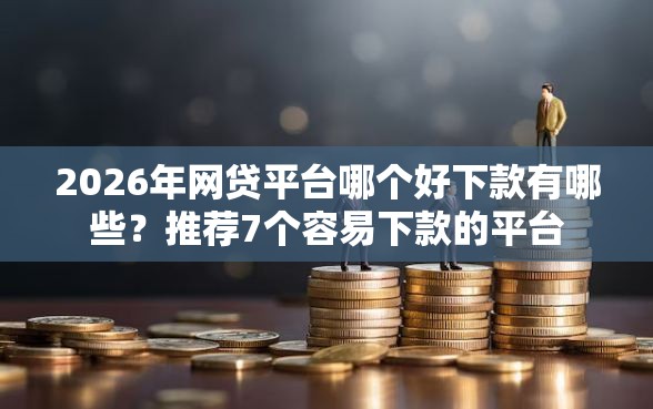 2026年网贷平台哪个好下款有哪些？推荐7个容易下款的平台