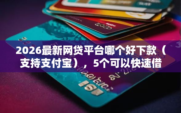 2026最新网贷平台哪个好下款(支持支付宝),5个可以快速借钱的平台无私分享 2026最新网贷平台哪个好下款(支持支付宝),5个可以快速借钱的平台无私分享