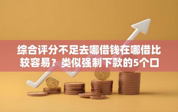 综合评分不足去哪借钱在哪借比较容易？类似强制下款的5个口子参考