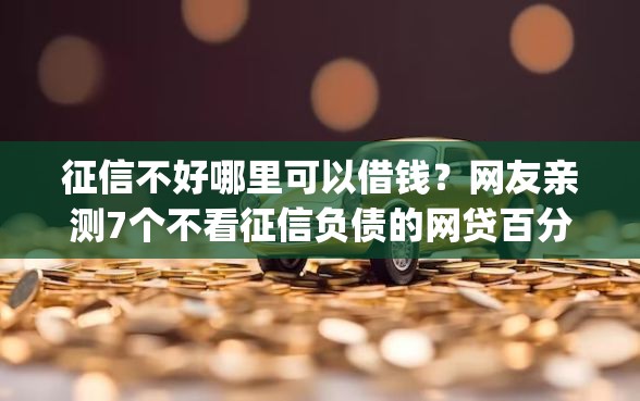 征信不好哪里可以借钱？网友亲测7个不看征信负债的网贷百分百下款app盘点