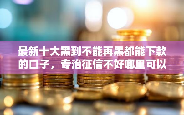 最新十大黑到不能再黑都能下款的口子，专治征信不好哪里可以借钱