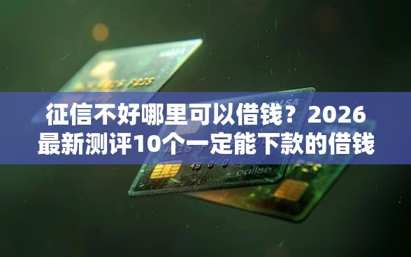 征信不好哪里可以借钱？2026最新测评10个一定能下款的借钱平台